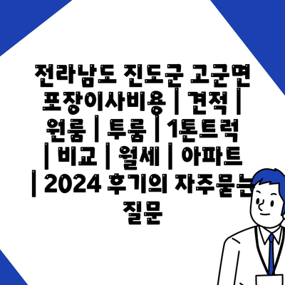 전라남도 진도군 고군면 포장이사비용 | 견적 | 원룸 | 투룸 | 1톤트럭 | 비교 | 월세 | 아파트 | 2024 후기