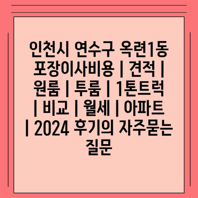 인천시 연수구 옥련1동 포장이사비용 | 견적 | 원룸 | 투룸 | 1톤트럭 | 비교 | 월세 | 아파트 | 2024 후기