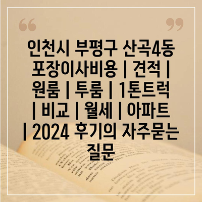 인천시 부평구 산곡4동 포장이사비용 | 견적 | 원룸 | 투룸 | 1톤트럭 | 비교 | 월세 | 아파트 | 2024 후기