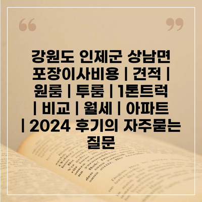 강원도 인제군 상남면 포장이사비용 | 견적 | 원룸 | 투룸 | 1톤트럭 | 비교 | 월세 | 아파트 | 2024 후기