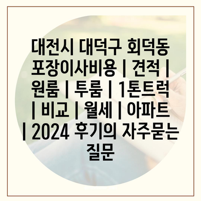 대전시 대덕구 회덕동 포장이사비용 | 견적 | 원룸 | 투룸 | 1톤트럭 | 비교 | 월세 | 아파트 | 2024 후기