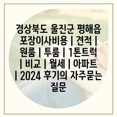 경상북도 울진군 평해읍 포장이사비용 | 견적 | 원룸 | 투룸 | 1톤트럭 | 비교 | 월세 | 아파트 | 2024 후기