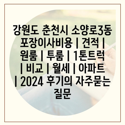 강원도 춘천시 소양로3동 포장이사비용 | 견적 | 원룸 | 투룸 | 1톤트럭 | 비교 | 월세 | 아파트 | 2024 후기