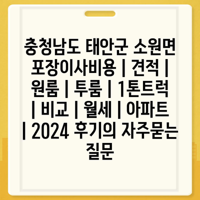 충청남도 태안군 소원면 포장이사비용 | 견적 | 원룸 | 투룸 | 1톤트럭 | 비교 | 월세 | 아파트 | 2024 후기