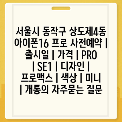 서울시 동작구 상도제4동 아이폰16 프로 사전예약 | 출시일 | 가격 | PRO | SE1 | 디자인 | 프로맥스 | 색상 | 미니 | 개통