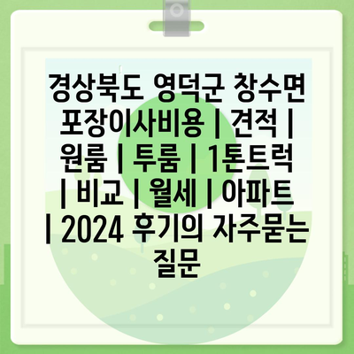 경상북도 영덕군 창수면 포장이사비용 | 견적 | 원룸 | 투룸 | 1톤트럭 | 비교 | 월세 | 아파트 | 2024 후기