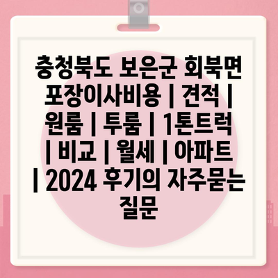 충청북도 보은군 회북면 포장이사비용 | 견적 | 원룸 | 투룸 | 1톤트럭 | 비교 | 월세 | 아파트 | 2024 후기