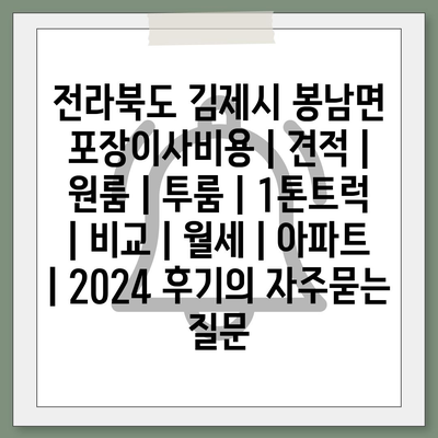 전라북도 김제시 봉남면 포장이사비용 | 견적 | 원룸 | 투룸 | 1톤트럭 | 비교 | 월세 | 아파트 | 2024 후기