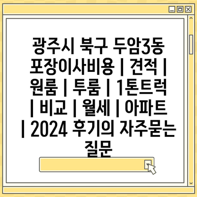 광주시 북구 두암3동 포장이사비용 | 견적 | 원룸 | 투룸 | 1톤트럭 | 비교 | 월세 | 아파트 | 2024 후기