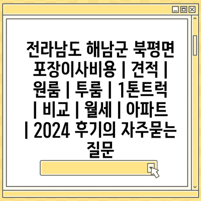 전라남도 해남군 북평면 포장이사비용 | 견적 | 원룸 | 투룸 | 1톤트럭 | 비교 | 월세 | 아파트 | 2024 후기