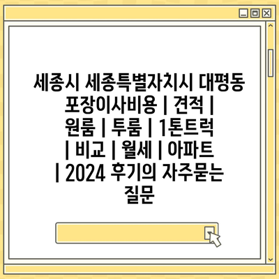 세종시 세종특별자치시 대평동 포장이사비용 | 견적 | 원룸 | 투룸 | 1톤트럭 | 비교 | 월세 | 아파트 | 2024 후기