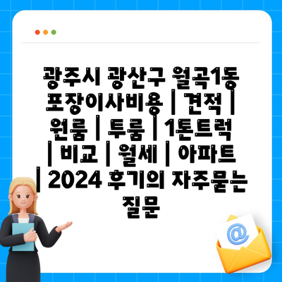 광주시 광산구 월곡1동 포장이사비용 | 견적 | 원룸 | 투룸 | 1톤트럭 | 비교 | 월세 | 아파트 | 2024 후기