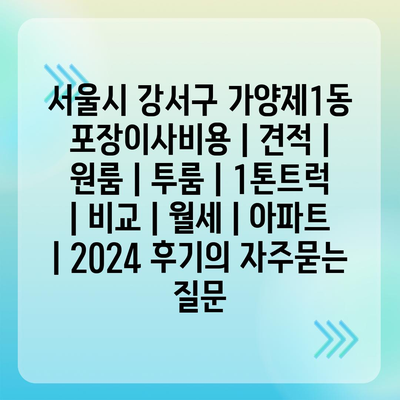 서울시 강서구 가양제1동 포장이사비용 | 견적 | 원룸 | 투룸 | 1톤트럭 | 비교 | 월세 | 아파트 | 2024 후기