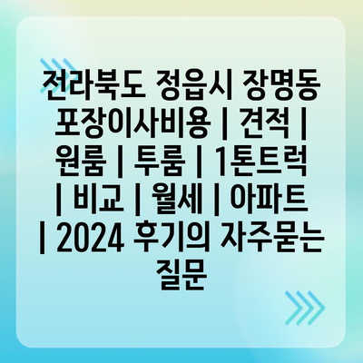 전라북도 정읍시 장명동 포장이사비용 | 견적 | 원룸 | 투룸 | 1톤트럭 | 비교 | 월세 | 아파트 | 2024 후기