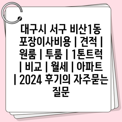 대구시 서구 비산1동 포장이사비용 | 견적 | 원룸 | 투룸 | 1톤트럭 | 비교 | 월세 | 아파트 | 2024 후기