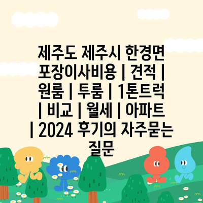 제주도 제주시 한경면 포장이사비용 | 견적 | 원룸 | 투룸 | 1톤트럭 | 비교 | 월세 | 아파트 | 2024 후기