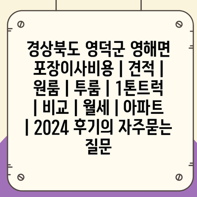 경상북도 영덕군 영해면 포장이사비용 | 견적 | 원룸 | 투룸 | 1톤트럭 | 비교 | 월세 | 아파트 | 2024 후기