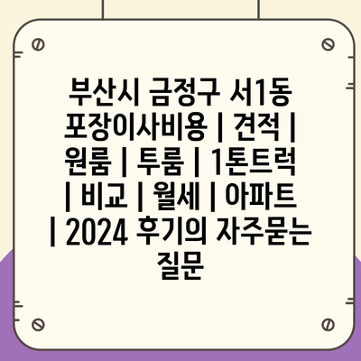 부산시 금정구 서1동 포장이사비용 | 견적 | 원룸 | 투룸 | 1톤트럭 | 비교 | 월세 | 아파트 | 2024 후기