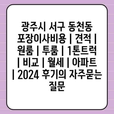 광주시 서구 동천동 포장이사비용 | 견적 | 원룸 | 투룸 | 1톤트럭 | 비교 | 월세 | 아파트 | 2024 후기