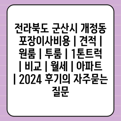 전라북도 군산시 개정동 포장이사비용 | 견적 | 원룸 | 투룸 | 1톤트럭 | 비교 | 월세 | 아파트 | 2024 후기