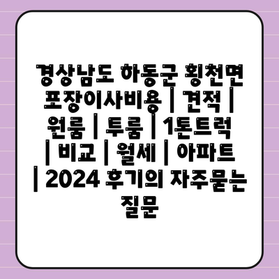 경상남도 하동군 횡천면 포장이사비용 | 견적 | 원룸 | 투룸 | 1톤트럭 | 비교 | 월세 | 아파트 | 2024 후기