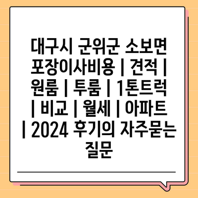 대구시 군위군 소보면 포장이사비용 | 견적 | 원룸 | 투룸 | 1톤트럭 | 비교 | 월세 | 아파트 | 2024 후기