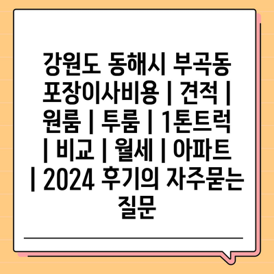 강원도 동해시 부곡동 포장이사비용 | 견적 | 원룸 | 투룸 | 1톤트럭 | 비교 | 월세 | 아파트 | 2024 후기