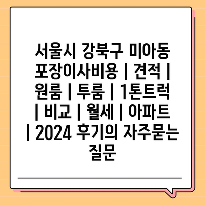 서울시 강북구 미아동 포장이사비용 | 견적 | 원룸 | 투룸 | 1톤트럭 | 비교 | 월세 | 아파트 | 2024 후기