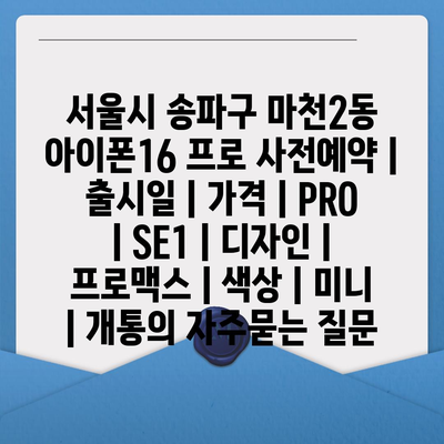 서울시 송파구 마천2동 아이폰16 프로 사전예약 | 출시일 | 가격 | PRO | SE1 | 디자인 | 프로맥스 | 색상 | 미니 | 개통