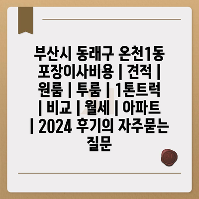 부산시 동래구 온천1동 포장이사비용 | 견적 | 원룸 | 투룸 | 1톤트럭 | 비교 | 월세 | 아파트 | 2024 후기