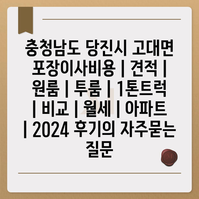 충청남도 당진시 고대면 포장이사비용 | 견적 | 원룸 | 투룸 | 1톤트럭 | 비교 | 월세 | 아파트 | 2024 후기