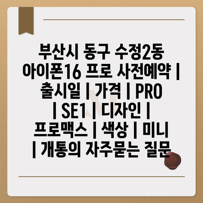 부산시 동구 수정2동 아이폰16 프로 사전예약 | 출시일 | 가격 | PRO | SE1 | 디자인 | 프로맥스 | 색상 | 미니 | 개통