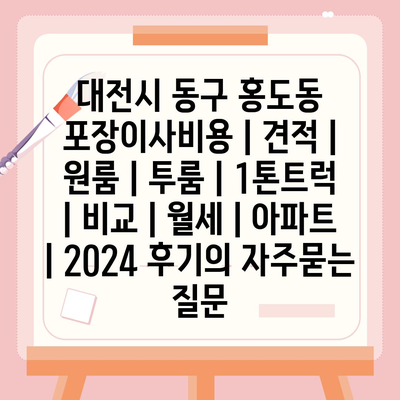 대전시 동구 홍도동 포장이사비용 | 견적 | 원룸 | 투룸 | 1톤트럭 | 비교 | 월세 | 아파트 | 2024 후기