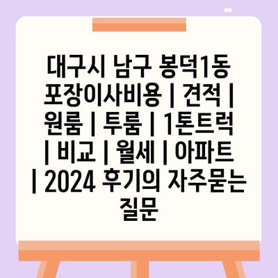 대구시 남구 봉덕1동 포장이사비용 | 견적 | 원룸 | 투룸 | 1톤트럭 | 비교 | 월세 | 아파트 | 2024 후기