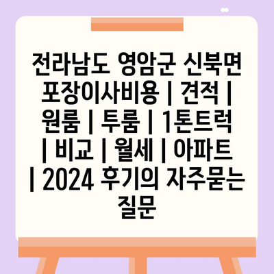 전라남도 영암군 신북면 포장이사비용 | 견적 | 원룸 | 투룸 | 1톤트럭 | 비교 | 월세 | 아파트 | 2024 후기