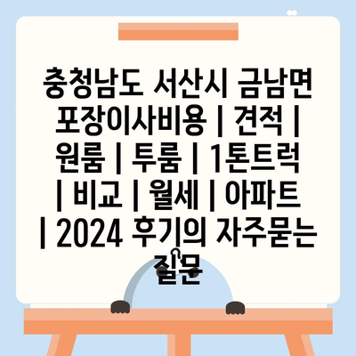 충청남도 서산시 금남면 포장이사비용 | 견적 | 원룸 | 투룸 | 1톤트럭 | 비교 | 월세 | 아파트 | 2024 후기