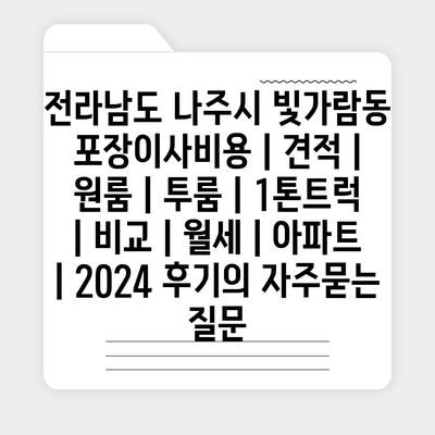 전라남도 나주시 빛가람동 포장이사비용 | 견적 | 원룸 | 투룸 | 1톤트럭 | 비교 | 월세 | 아파트 | 2024 후기