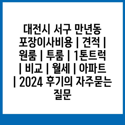 대전시 서구 만년동 포장이사비용 | 견적 | 원룸 | 투룸 | 1톤트럭 | 비교 | 월세 | 아파트 | 2024 후기