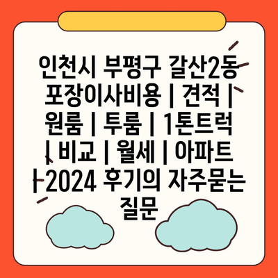 인천시 부평구 갈산2동 포장이사비용 | 견적 | 원룸 | 투룸 | 1톤트럭 | 비교 | 월세 | 아파트 | 2024 후기