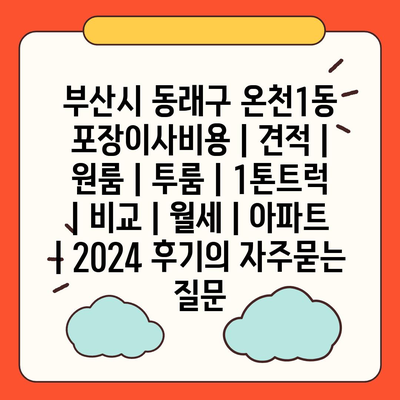 부산시 동래구 온천1동 포장이사비용 | 견적 | 원룸 | 투룸 | 1톤트럭 | 비교 | 월세 | 아파트 | 2024 후기