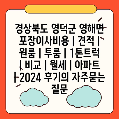 경상북도 영덕군 영해면 포장이사비용 | 견적 | 원룸 | 투룸 | 1톤트럭 | 비교 | 월세 | 아파트 | 2024 후기