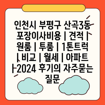 인천시 부평구 산곡3동 포장이사비용 | 견적 | 원룸 | 투룸 | 1톤트럭 | 비교 | 월세 | 아파트 | 2024 후기