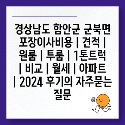 경상남도 함안군 군북면 포장이사비용 | 견적 | 원룸 | 투룸 | 1톤트럭 | 비교 | 월세 | 아파트 | 2024 후기