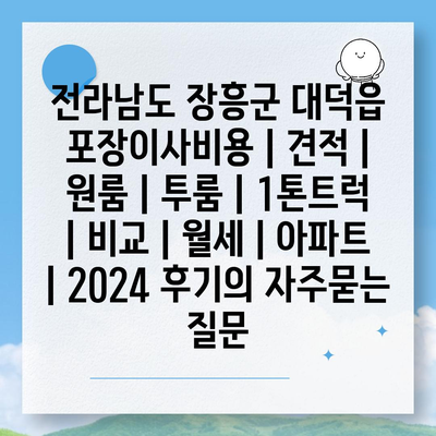 전라남도 장흥군 대덕읍 포장이사비용 | 견적 | 원룸 | 투룸 | 1톤트럭 | 비교 | 월세 | 아파트 | 2024 후기