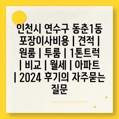 인천시 연수구 동춘1동 포장이사비용 | 견적 | 원룸 | 투룸 | 1톤트럭 | 비교 | 월세 | 아파트 | 2024 후기