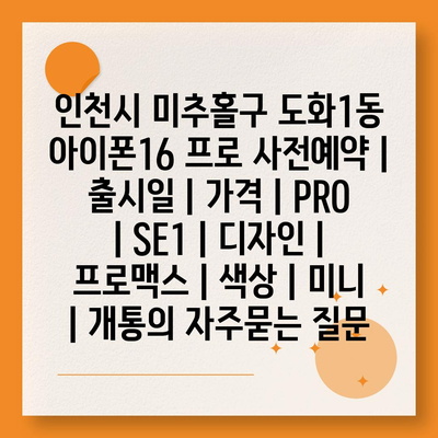 인천시 미추홀구 도화1동 아이폰16 프로 사전예약 | 출시일 | 가격 | PRO | SE1 | 디자인 | 프로맥스 | 색상 | 미니 | 개통