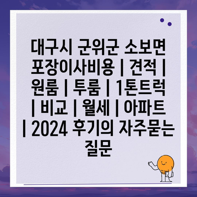 대구시 군위군 소보면 포장이사비용 | 견적 | 원룸 | 투룸 | 1톤트럭 | 비교 | 월세 | 아파트 | 2024 후기