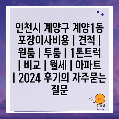 인천시 계양구 계양1동 포장이사비용 | 견적 | 원룸 | 투룸 | 1톤트럭 | 비교 | 월세 | 아파트 | 2024 후기