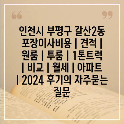 인천시 부평구 갈산2동 포장이사비용 | 견적 | 원룸 | 투룸 | 1톤트럭 | 비교 | 월세 | 아파트 | 2024 후기