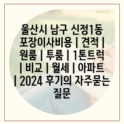 울산시 남구 신정1동 포장이사비용 | 견적 | 원룸 | 투룸 | 1톤트럭 | 비교 | 월세 | 아파트 | 2024 후기